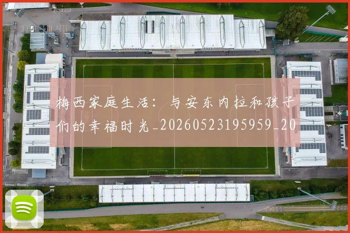 梅西家庭生活：与安东内拉和孩子们的幸福时光_20260523195959_20260707023206