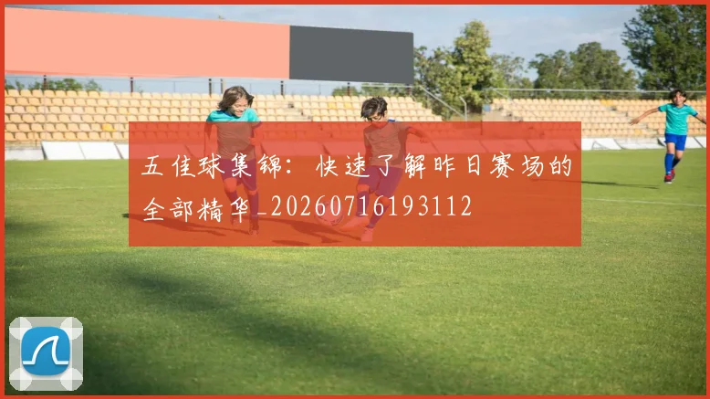 五佳球集锦:快速了解昨日赛场的全部精华_20260716193112