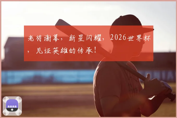 老将谢幕，新星闪耀，2026世界杯，见证英雄的传承！