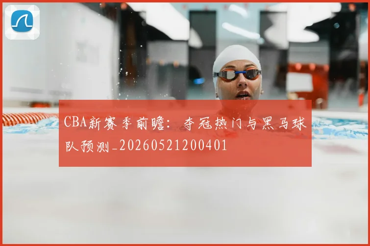 CBA新赛季前瞻:夺冠热门与黑马球队预测_20260521200401