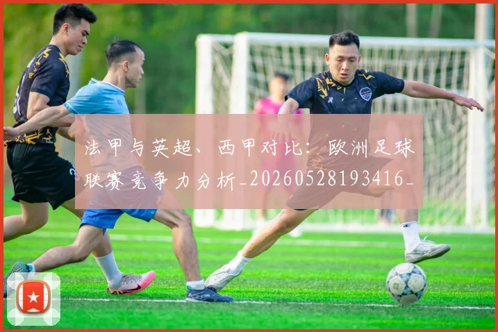 法甲与英超、西甲对比：欧洲足球联赛竞争力分析_20260528193416_20260801171256