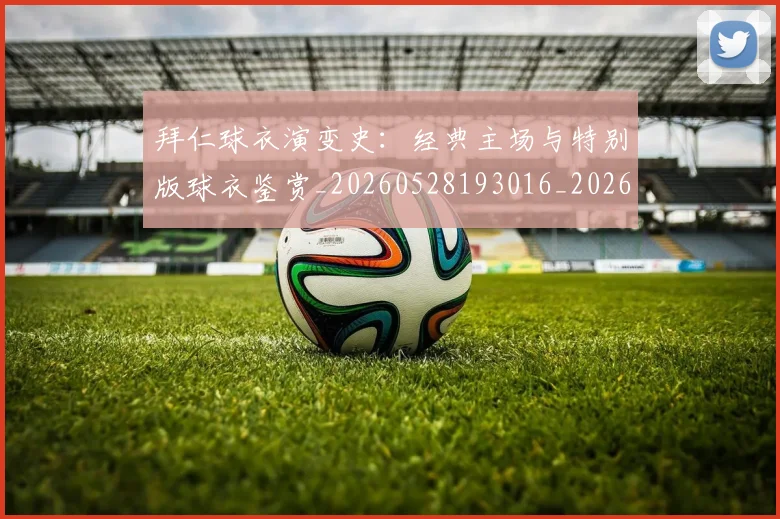 拜仁球衣演变史:经典主场与特别版球衣鉴赏_20260528193016_20260707014807