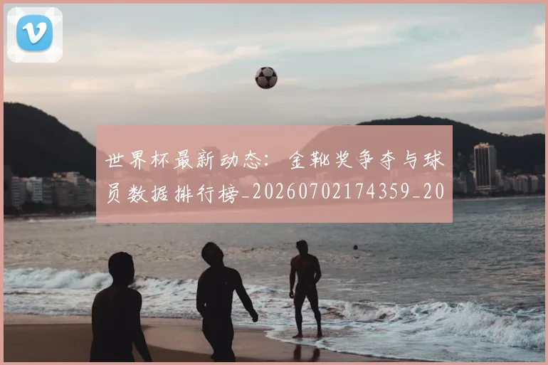 世界杯最新动态：金靴奖争夺与球员数据排行榜_20260702174359_20260715191639