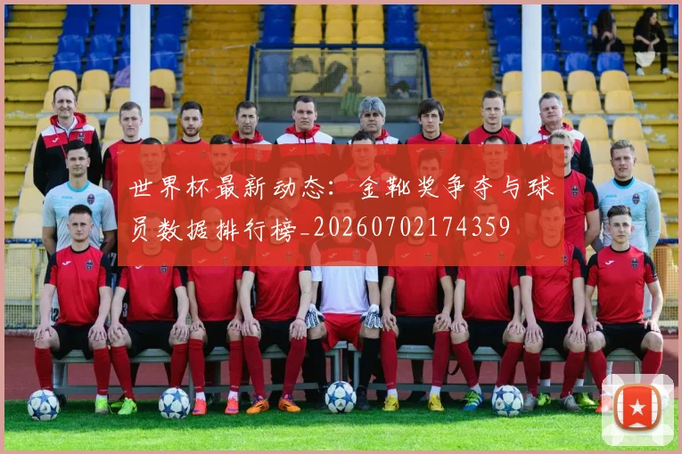 世界杯最新动态:金靴奖争夺与球员数据排行榜_20260702174359