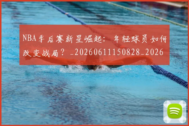 NBA季后赛新星崛起:年轻球员如何改变战局?_20260611150828_20260702165024_20260714211755