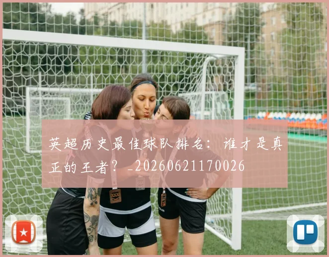 英超历史最佳球队排名:谁才是真正的王者?_20260621170026
