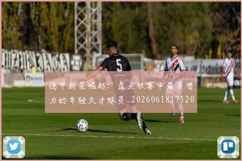 德甲新星崛起：盘点联赛中最具潜力的年轻天才球员_20260618171206