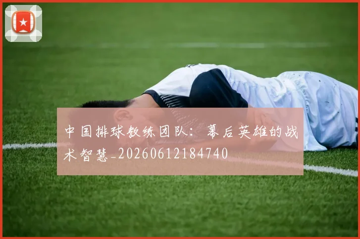 中国排球教练团队:幕后英雄的战术智慧_20260612184740
