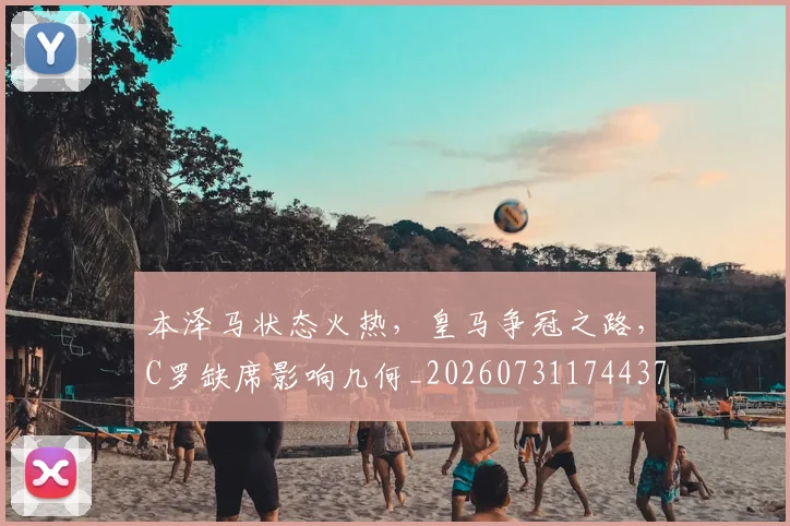 本泽马状态火热，皇马争冠之路，C罗缺席影响几何_20260731174437