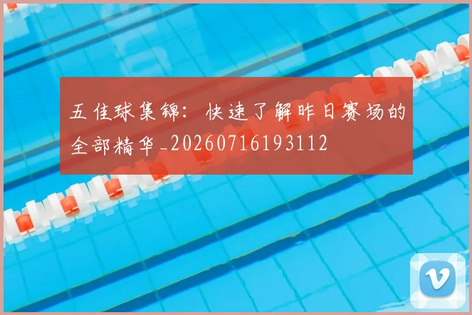 五佳球集锦：快速了解昨日赛场的全部精华_20260716193112