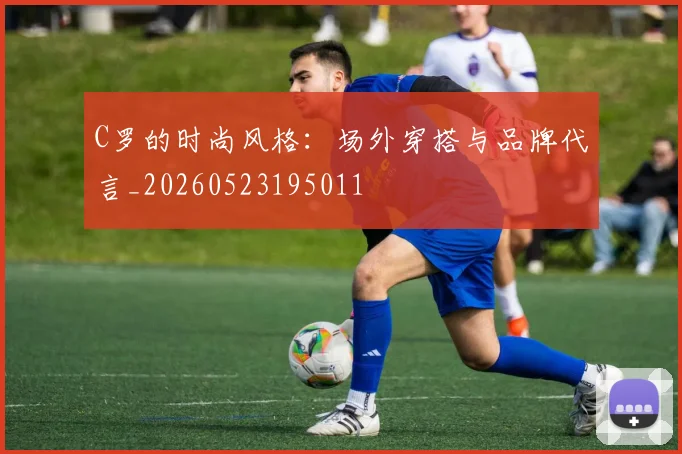 C罗的时尚风格：场外穿搭与品牌代言_20260523195011