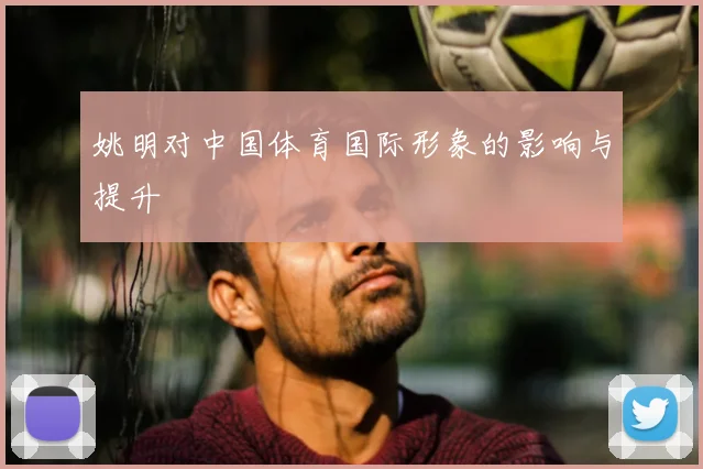 姚明对中国体育国际形象的影响与提升