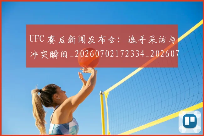 UFC 赛后新闻发布会:选手采访与冲突瞬间_20260702172334_20260714215936
