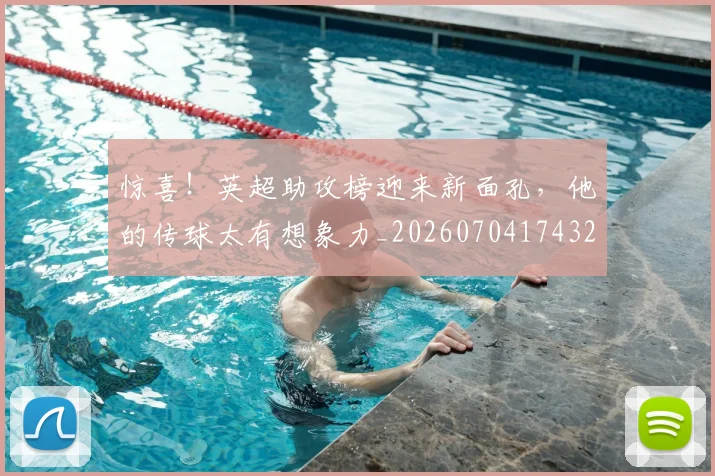 惊喜！英超助攻榜迎来新面孔，他的传球太有想象力_20260704174327