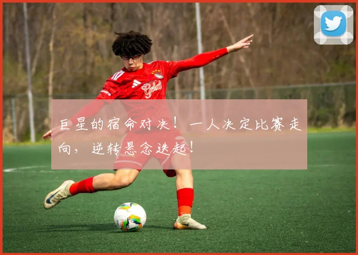 巨星的宿命对决！一人决定比赛走向，逆转悬念迭起！