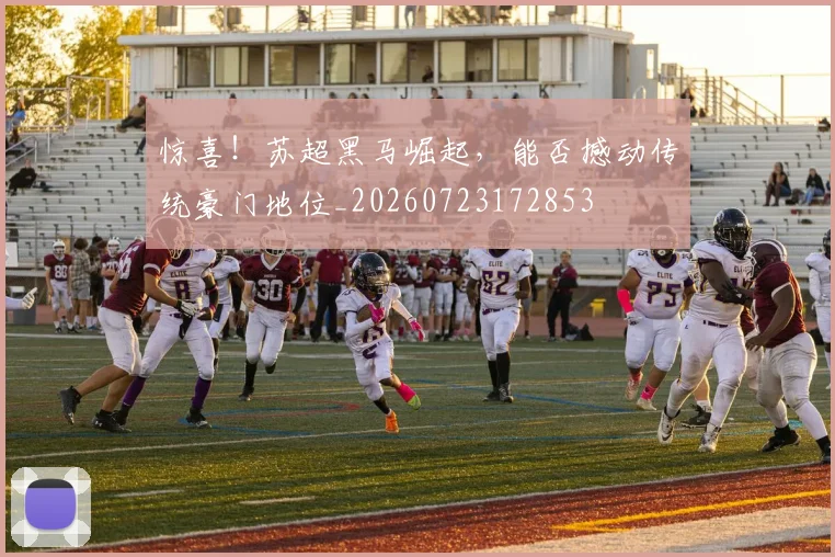 惊喜!苏超黑马崛起,能否撼动传统豪门地位_20260723172853