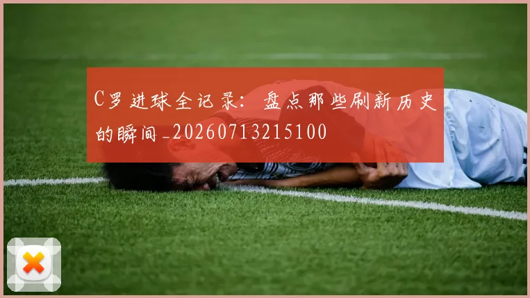 C罗进球全记录：盘点那些刷新历史的瞬间_20260713215100