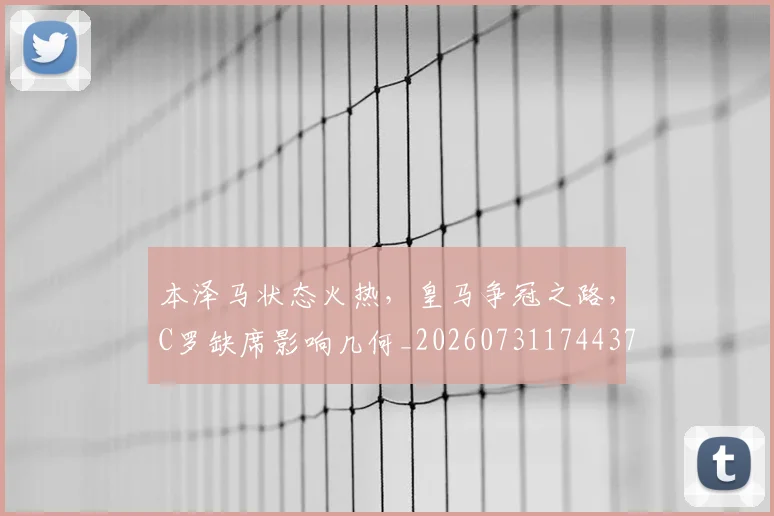 本泽马状态火热，皇马争冠之路，C罗缺席影响几何_20260731174437