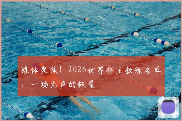 媒体聚焦!2026世界杯主教练名单,一场无声的较量