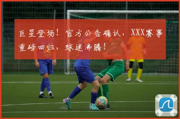 巨星登场!官方公告确认,XXX赛事重磅回归,球迷沸腾!
