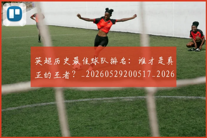 英超历史最佳球队排名:谁才是真正的王者?_20260529200517_20260710005242