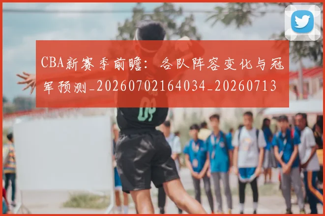 CBA新赛季前瞻:各队阵容变化与冠军预测_20260702164034_20260713214832