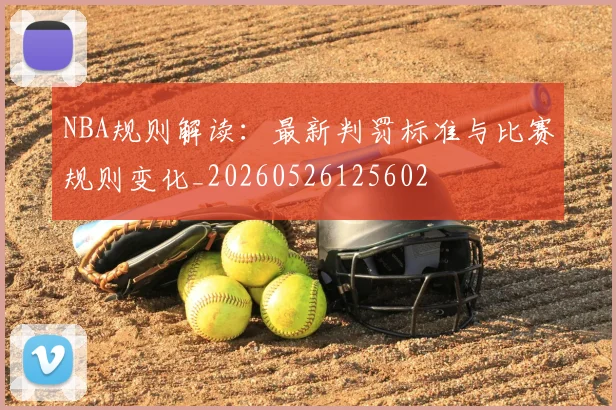 NBA规则解读:最新判罚标准与比赛规则变化_20260526125602