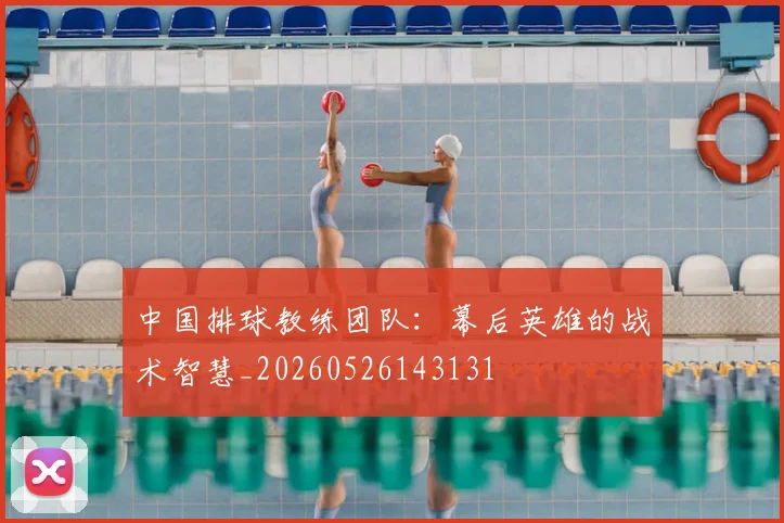 中国排球教练团队:幕后英雄的战术智慧_20260526143131