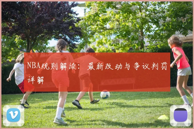 NBA规则解读：最新改动与争议判罚详解