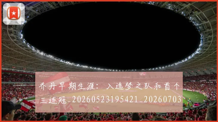 乔丹早期生涯：入选梦之队和首个三连冠_20260523195421_20260703210255