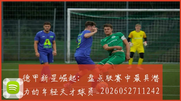 德甲新星崛起：盘点联赛中最具潜力的年轻天才球员_20260527112425