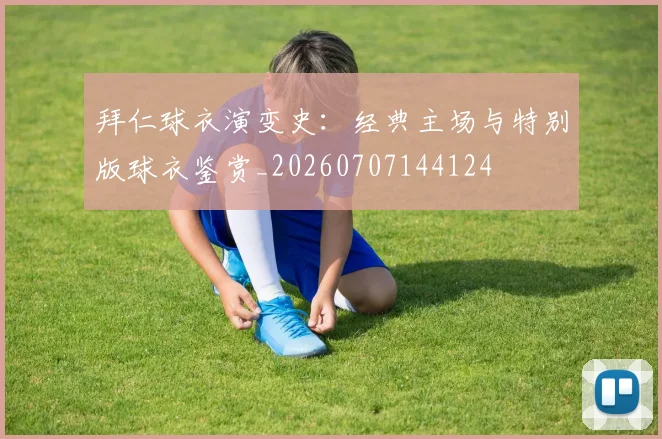 拜仁球衣演变史:经典主场与特别版球衣鉴赏_20260707144124