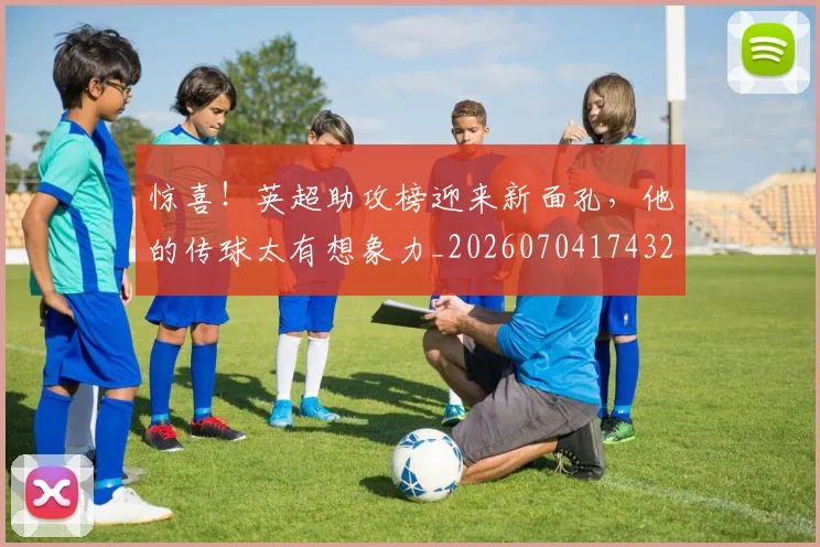 惊喜!英超助攻榜迎来新面孔,他的传球太有想象力_20260704174327