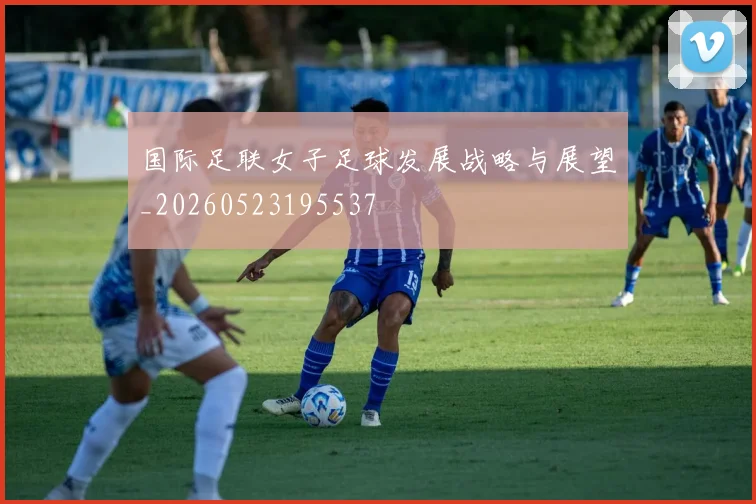 国际足联女子足球发展战略与展望_20260523195537