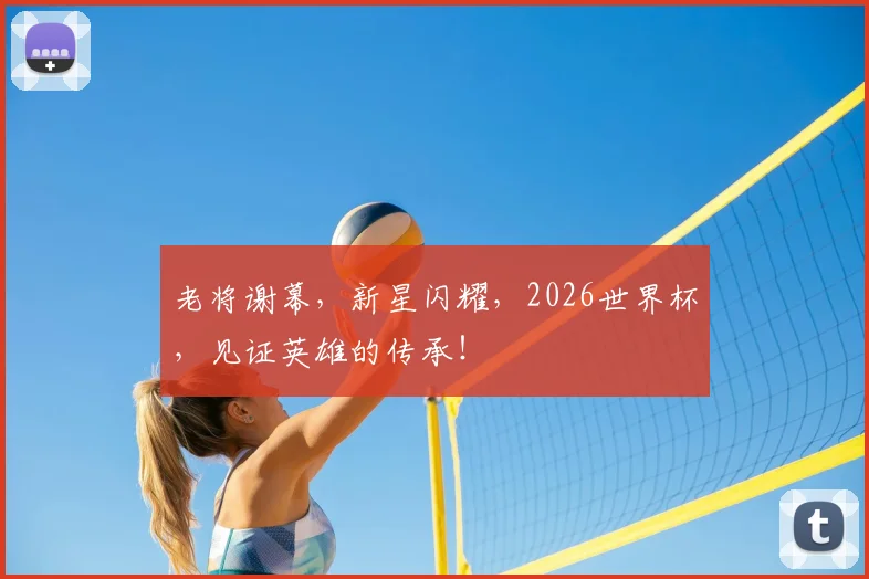 老将谢幕,新星闪耀,2026世界杯,见证英雄的传承!