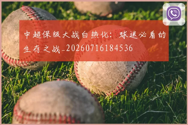 中超保级大战白热化:球迷必看的生存之战_20260716184536