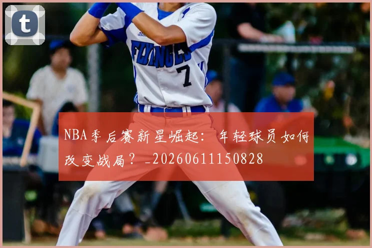 NBA季后赛新星崛起:年轻球员如何改变战局?_20260611150828