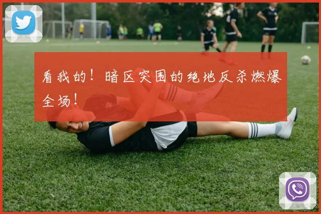 看我的!暗区突围的绝地反杀燃爆全场!