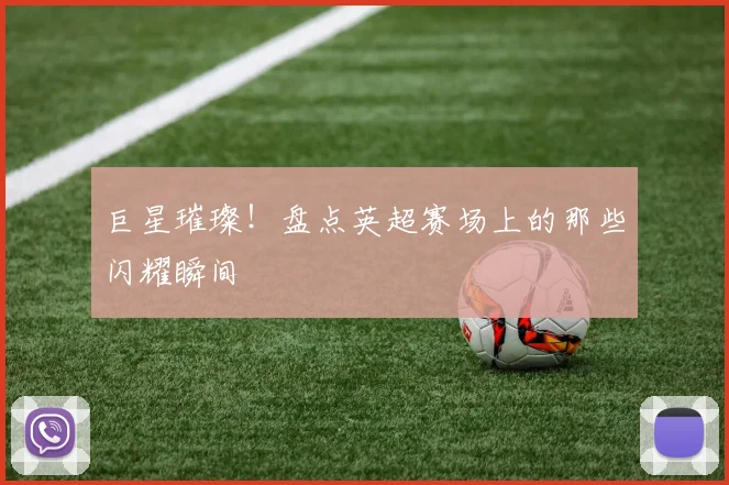 巨星璀璨!盘点英超赛场上的那些闪耀瞬间