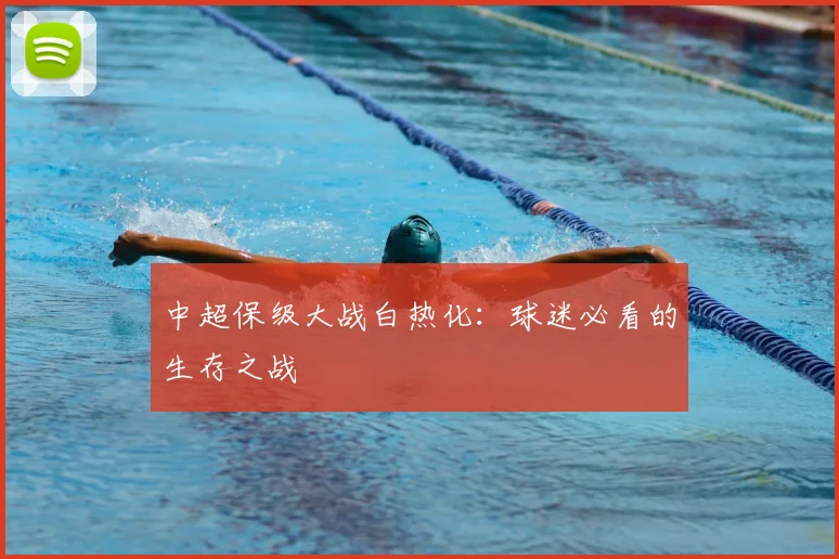 中超保级大战白热化:球迷必看的生存之战