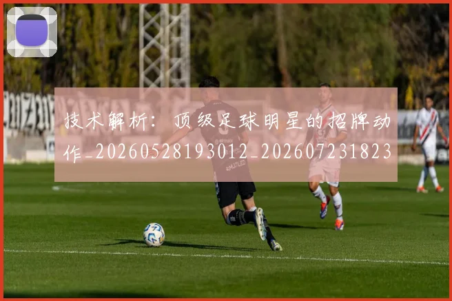 技术解析:顶级足球明星的招牌动作_20260528193012_20260723182336
