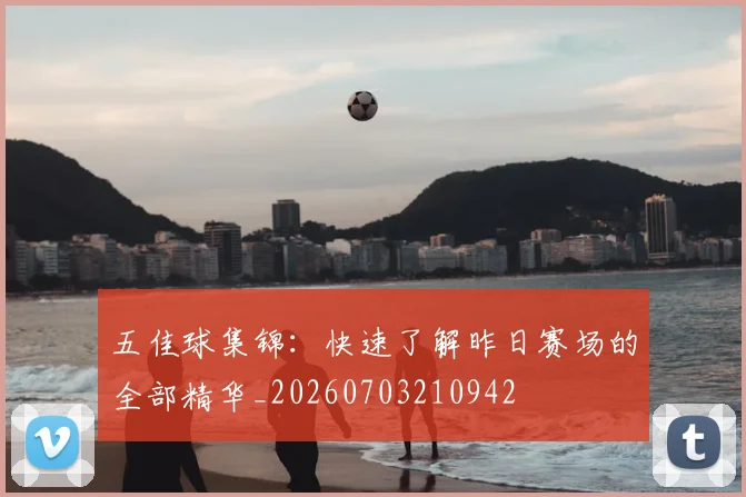 五佳球集锦：快速了解昨日赛场的全部精华_20260703210942