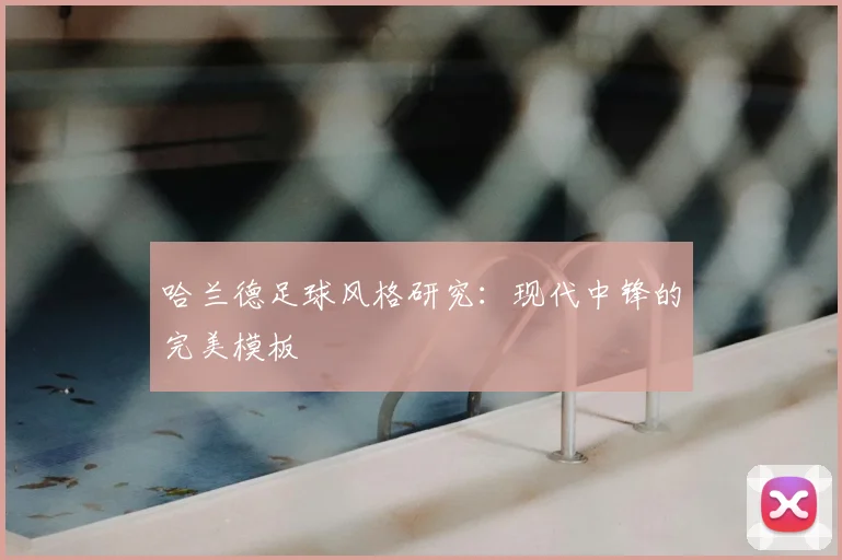 哈兰德足球风格研究：现代中锋的完美模板