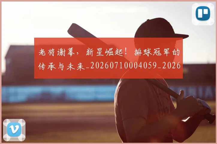 老将谢幕，新星崛起！排球冠军的传承与未来_20260710004059_20260803143820