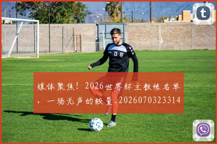 媒体聚焦!2026世界杯主教练名单,一场无声的较量_20260703233149_20260720192629
