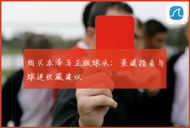 购买本泽马正版球衣：渠道指南与球迷收藏建议