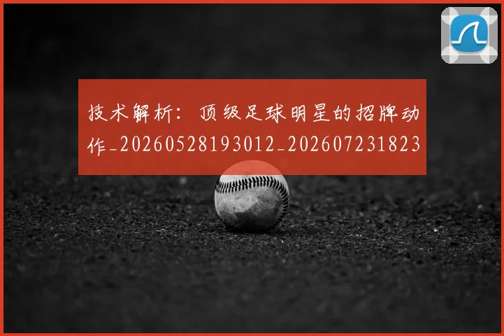 技术解析：顶级足球明星的招牌动作_20260528193012_20260723182336