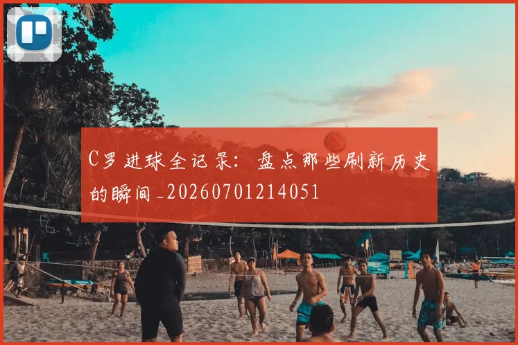 C罗进球全记录：盘点那些刷新历史的瞬间_20260701214051