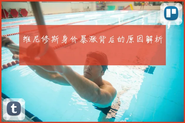 维尼修斯身价暴涨背后的原因解析