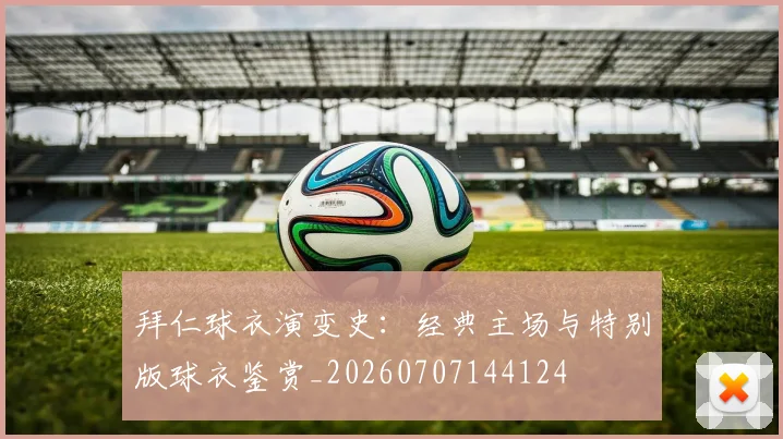 拜仁球衣演变史:经典主场与特别版球衣鉴赏_20260707144124